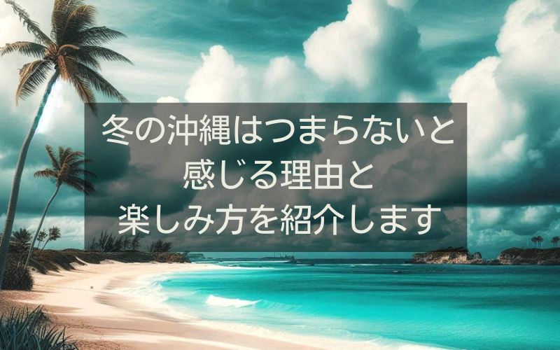 冬の沖縄はつまらないと感じる理由と楽しみ方を紹介します